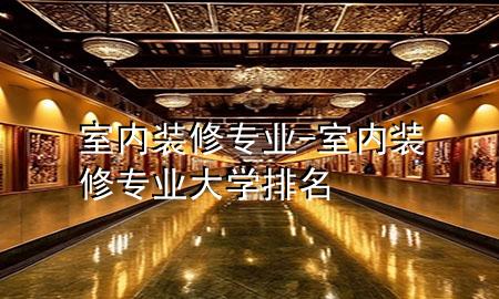 室內(nèi)裝修專業(yè)-室內(nèi)裝修專業(yè)大學(xué)排名