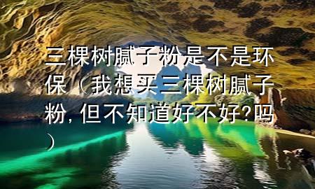 三棵樹膩子粉是不是環(huán)保（我想買三棵樹膩子粉,但不知道好不好?嗎）
