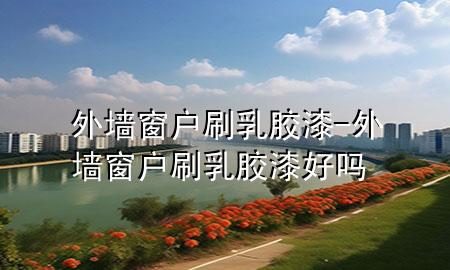 外墻窗戶刷乳膠漆-外墻窗戶刷乳膠漆好嗎