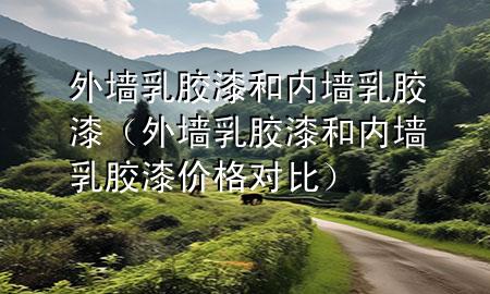 外墻乳膠漆和內(nèi)墻乳膠漆（外墻乳膠漆和內(nèi)墻乳膠漆價格對比）