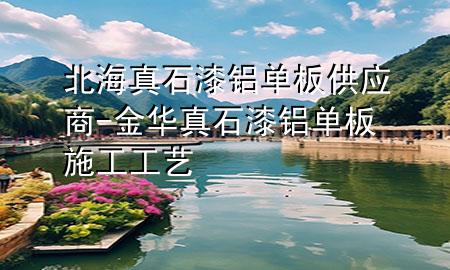 北海真石漆鋁單板供應商-金華真石漆鋁單板施工工藝