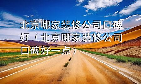 北京哪家裝修公司口碑好（北京哪家裝修公司口碑好一點）