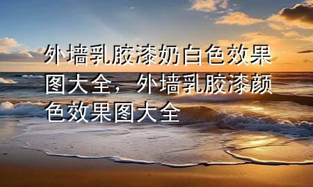 外墻乳膠漆奶白色效果圖大全，外墻乳膠漆顏色效果圖大全