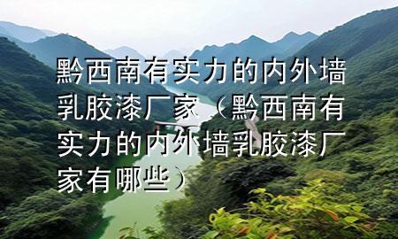 黔西南有實(shí)力的內(nèi)外墻乳膠漆廠家（黔西南有實(shí)力的內(nèi)外墻乳膠漆廠家有哪些）