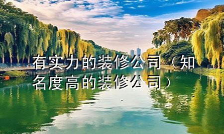 有實(shí)力的裝修公司（知名度高的裝修公司）