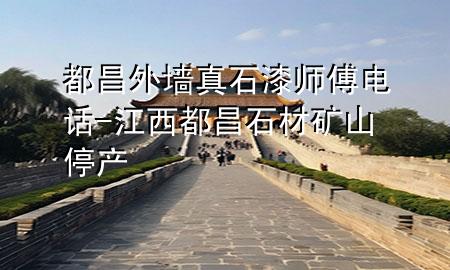 都昌外墻真石漆師傅電話-江西都昌石材礦山停產(chǎn)