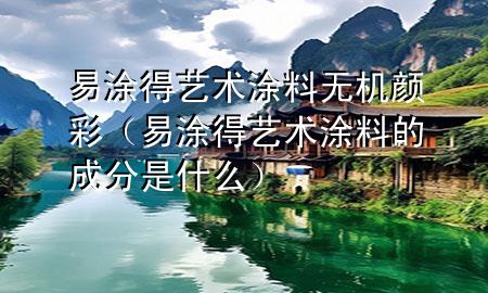 易涂得藝術涂料無機顏彩（易涂得藝術涂料的成分是什么）