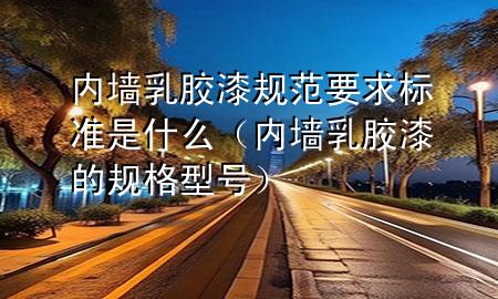 內(nèi)墻乳膠漆規(guī)范要求標(biāo)準(zhǔn)是什么（內(nèi)墻乳膠漆的規(guī)格型號(hào)）