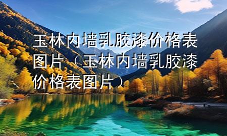 玉林內(nèi)墻乳膠漆價(jià)格表圖片（玉林內(nèi)墻乳膠漆價(jià)格表圖片）