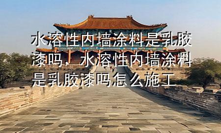 水溶性內(nèi)墻涂料是乳膠漆嗎，水溶性內(nèi)墻涂料是乳膠漆嗎怎么施工