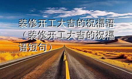 裝修開工大吉的祝福語（裝修開工大吉的祝福語短句）