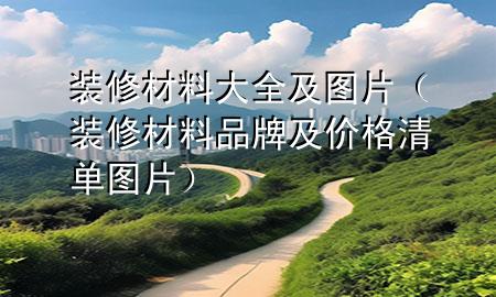 裝修材料大全及圖片（裝修材料品牌及價格清單圖片）