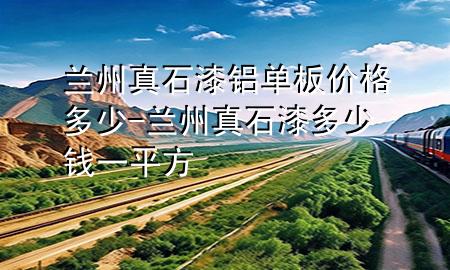 蘭州真石漆鋁單板價格多少-蘭州真石漆多少錢一平方