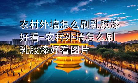 農(nóng)村外墻怎么刷乳膠漆好看-農(nóng)村外墻怎么刷乳膠漆好看圖片