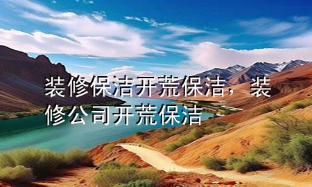 裝修保潔開荒保潔，裝修公司開荒保潔