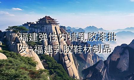 福建彈性內墻乳膠漆批發(fā)-福建乳膠鞋材制品