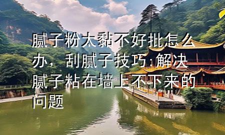 膩子粉太黏不好批怎么辦，刮膩子技巧:解決膩子粘在墻上不下來的問題