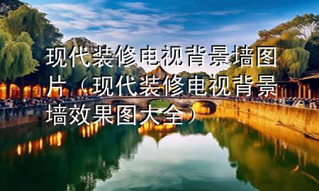 現(xiàn)代裝修電視背景墻圖片（現(xiàn)代裝修電視背景墻效果圖大全）