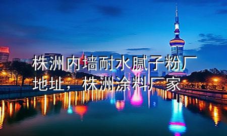 株洲內(nèi)墻耐水膩?zhàn)臃蹚S地址，株洲涂料廠家