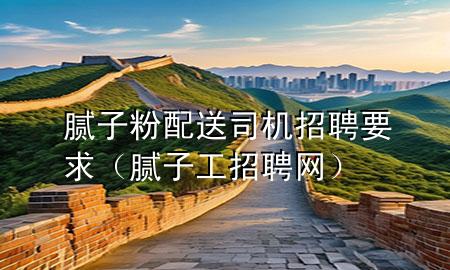 膩子粉配送司機招聘要求（膩子工招聘網）