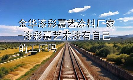 金華漆彩嘉藝涂料廠家-漆彩嘉藝術(shù)漆有自己的工廠嗎