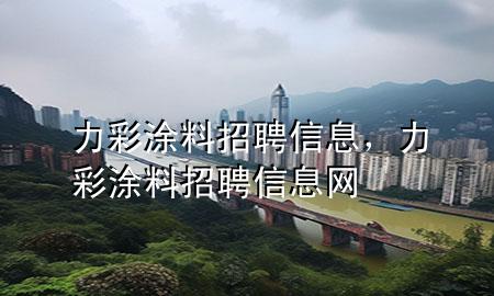 力彩涂料招聘信息，力彩涂料招聘信息網(wǎng)