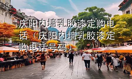 慶陽內(nèi)墻乳膠漆定購電話（慶陽內(nèi)墻乳膠漆定購電話號碼）