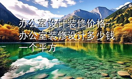 辦公室設(shè)計裝修價格-辦公室裝修設(shè)計多少錢一個平方