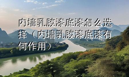 內(nèi)墻乳膠漆底漆怎么選擇（內(nèi)墻乳膠漆底漆有何作用）