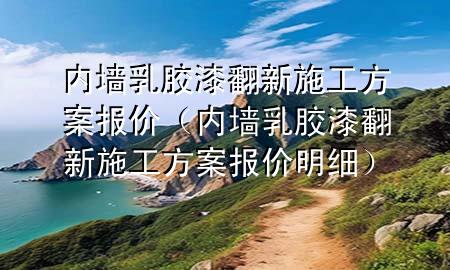 內(nèi)墻乳膠漆翻新施工方案報(bào)價(jià)（內(nèi)墻乳膠漆翻新施工方案報(bào)價(jià)明細(xì)）