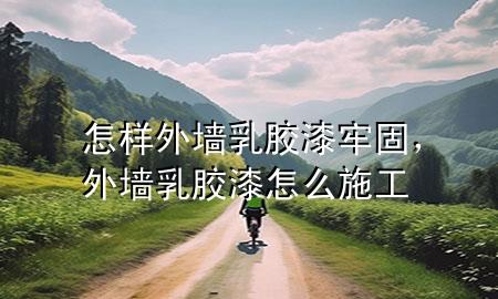 怎樣外墻乳膠漆牢固，外墻乳膠漆怎么施工