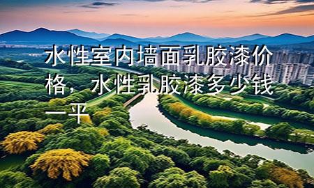 水性室內(nèi)墻面乳膠漆價格，水性乳膠漆多少錢一平