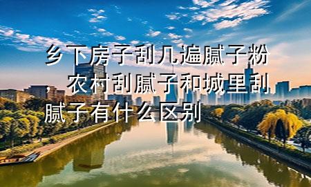 鄉(xiāng)下房子刮幾遍膩子粉，農村刮膩子和城里刮膩子有什么區(qū)別