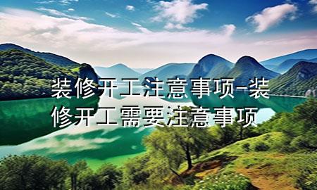 裝修開工注意事項-裝修開工需要注意事項