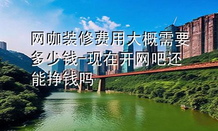 網(wǎng)咖裝修費(fèi)用大概需要多少錢(qián)-現(xiàn)在開(kāi)網(wǎng)吧還能掙錢(qián)嗎