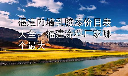 福建內(nèi)墻乳膠漆價目表大全，福建涂料廠家哪個最大