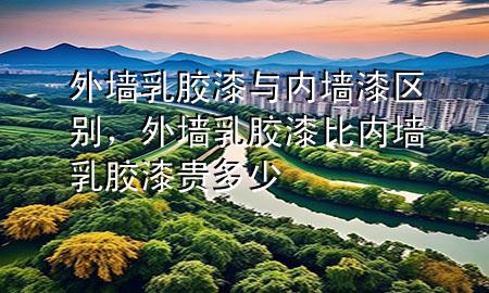 外墻乳膠漆與內(nèi)墻漆區(qū)別，外墻乳膠漆比內(nèi)墻乳膠漆貴多少