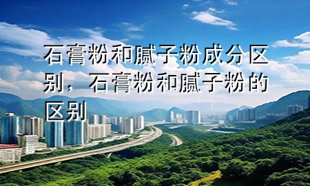 石膏粉和膩?zhàn)臃鄢煞謪^(qū)別，石膏粉和膩?zhàn)臃鄣膮^(qū)別