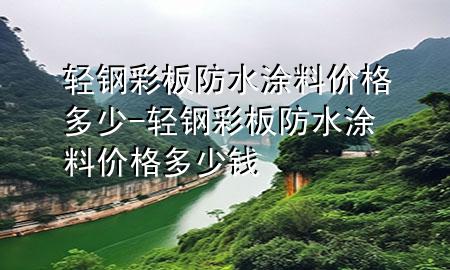 輕鋼彩板防水涂料價格多少-輕鋼彩板防水涂料價格多少錢