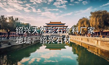 紹興天然彩石涂料廠家地址，紹興 石材