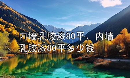 內(nèi)墻乳膠漆80平，內(nèi)墻乳膠漆80平多少錢