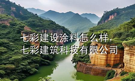 七彩建設(shè) 涂料 怎么樣，七彩建筑科技有限公司