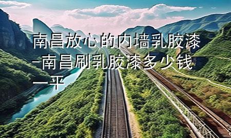 南昌放心的內(nèi)墻乳膠漆-南昌刷乳膠漆多少錢一平