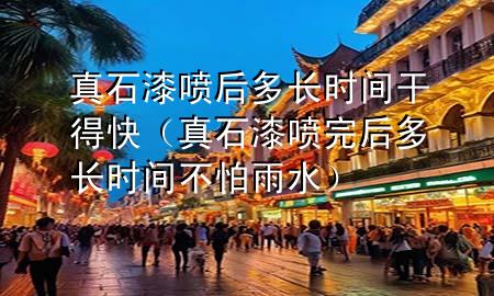 真石漆噴后多長(zhǎng)時(shí)間干得快（真石漆噴完后多長(zhǎng)時(shí)間不怕雨水）