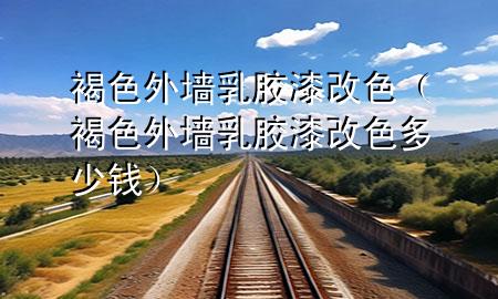 褐色外墻乳膠漆改色（褐色外墻乳膠漆改色多少錢）