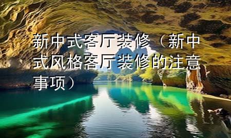 新中式客廳裝修（新中式風(fēng)格客廳裝修的注意事項(xiàng)）