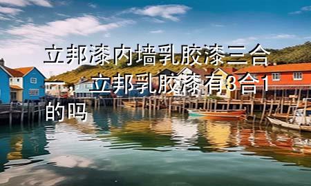 立邦漆內(nèi)墻乳膠漆三合一，立邦乳膠漆有3合1的嗎