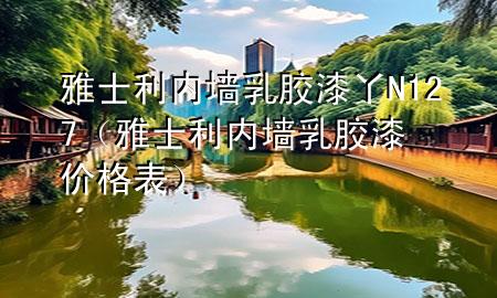 雅士利內(nèi)墻乳膠漆丫N127（雅士利內(nèi)墻乳膠漆價(jià)格表）