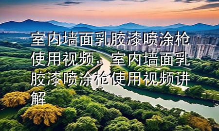 室內(nèi)墻面乳膠漆噴涂槍使用視頻，室內(nèi)墻面乳膠漆噴涂槍使用視頻講解