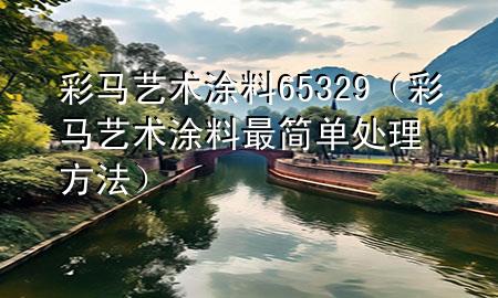 彩馬藝術(shù)涂料65 329（彩馬藝術(shù)涂料最簡(jiǎn)單處理方法）
